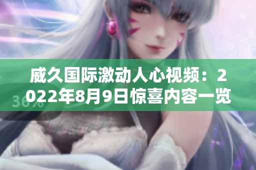 威久国际激动人心视频：2022年8月9日惊喜内容一览