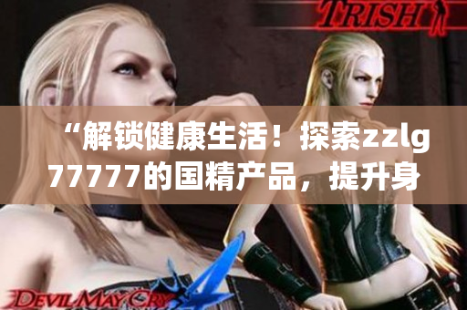 “解锁健康生活！探索zzlg77777的国精产品，提升身心健康的秘密武器！”