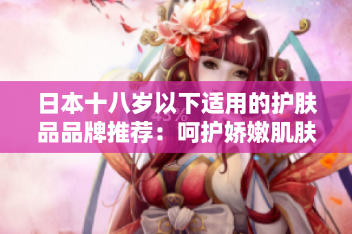 日本十八岁以下适用的护肤品品牌推荐：呵护娇嫩肌肤的日本护肤品品牌一览