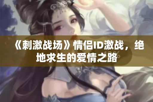 《刺激战场》情侣ID激战，绝地求生的爱情之路