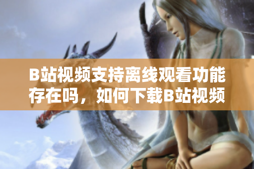 B站视频支持离线观看功能存在吗，如何下载B站视频观看离线视频方法分享