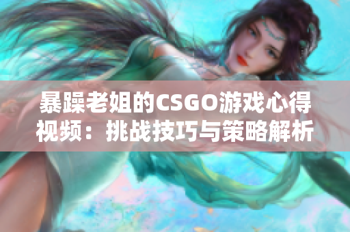 暴躁老姐的CSGO游戏心得视频：挑战技巧与策略解析
