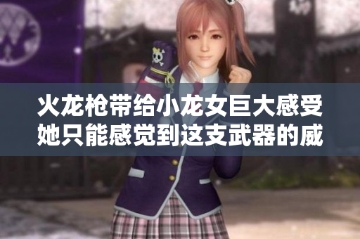 火龙枪带给小龙女巨大感受她只能感觉到这支武器的威力