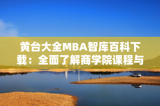 黄台大全MBA智库百科下载：全面了解商学院课程与资源