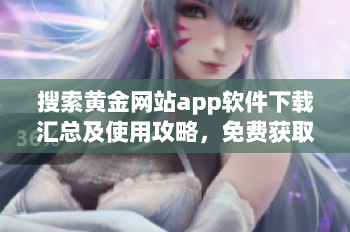搜索黄金网站app软件下载汇总及使用攻略，免费获取优质资源