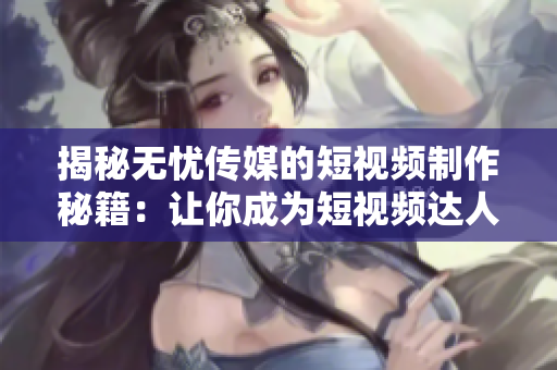 揭秘无忧传媒的短视频制作秘籍：让你成为短视频达人的技巧大揭秘！