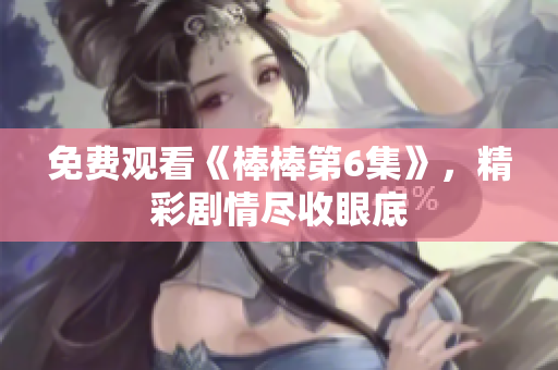 免费观看《棒棒第6集》，精彩剧情尽收眼底