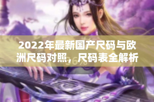 2022年最新国产尺码与欧洲尺码对照，尺码表全解析
