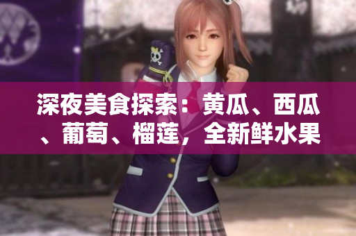 深夜美食探索：黄瓜、西瓜、葡萄、榴莲，全新鲜水果盛宴等你来品尝！