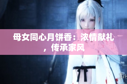 母女同心月饼香：浓情献礼，传承家风