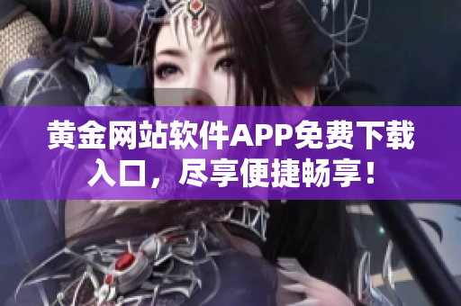 黄金网站软件APP免费下载入口，尽享便捷畅享！
