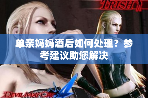 单亲妈妈酒后如何处理？参考建议助您解决