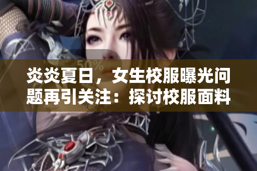 炎炎夏日，女生校服曝光问题再引关注：探讨校服面料与设计的时尚前沿