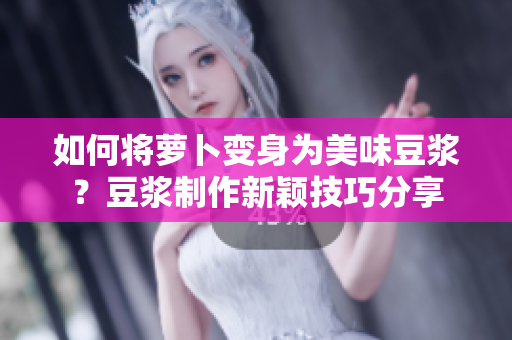 如何将萝卜变身为美味豆浆？豆浆制作新颖技巧分享