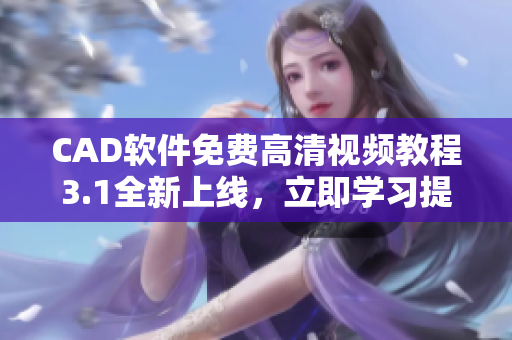 CAD软件免费高清视频教程3.1全新上线，立即学习提升设计技能