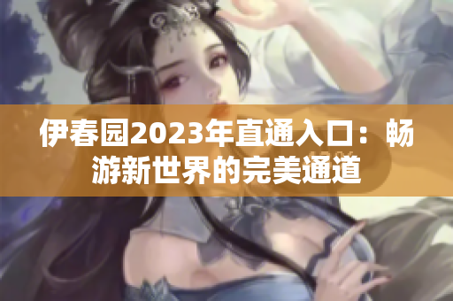 伊春园2023年直通入口：畅游新世界的完美通道