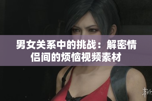 男女关系中的挑战：解密情侣间的烦恼视频素材
