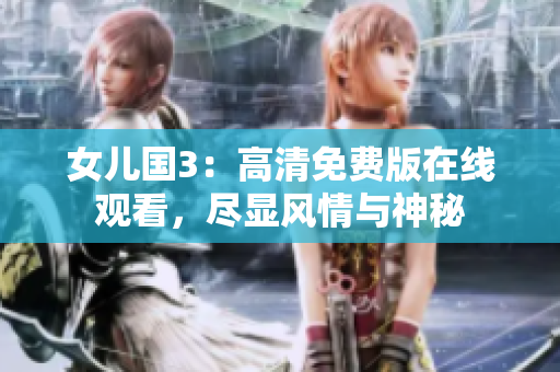 女儿国3：高清免费版在线观看，尽显风情与神秘