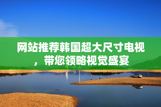 网站推荐韩国超大尺寸电视，带您领略视觉盛宴