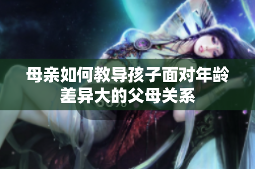 母亲如何教导孩子面对年龄差异大的父母关系