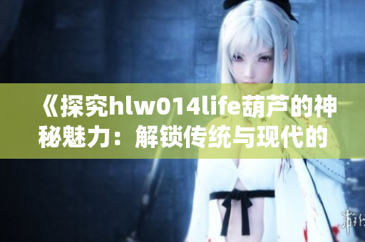 《探究hlw014life葫芦的神秘魅力：解锁传统与现代的交融之美》