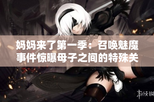 妈妈来了第一季：召唤魅魔事件惊曝母子之间的特殊关系