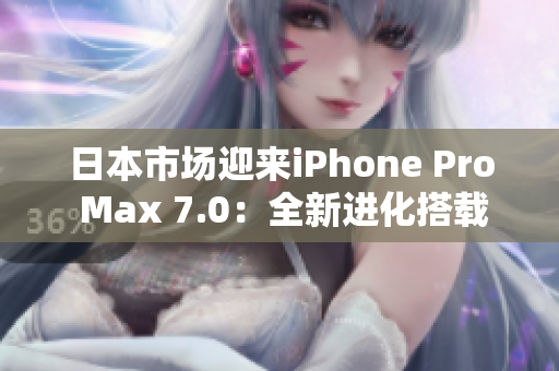 日本市场迎来iPhone Pro Max 7.0：全新进化搭载的惊喜与变革