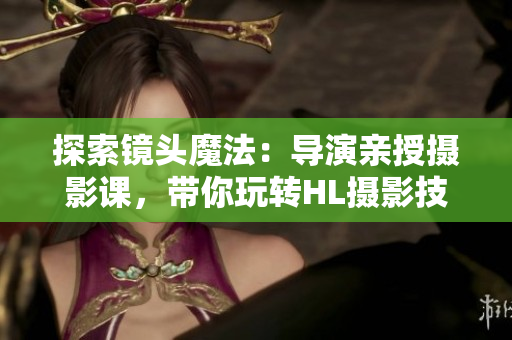 探索镜头魔法：导演亲授摄影课，带你玩转HL摄影技巧