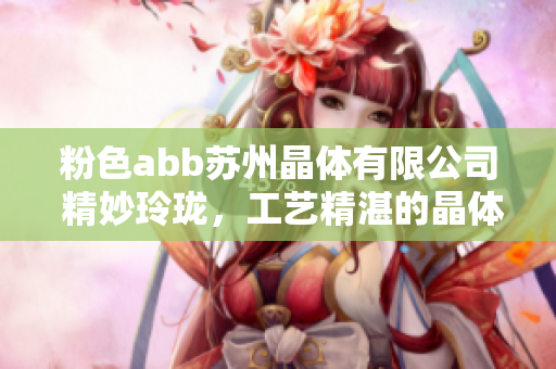 粉色abb苏州晶体有限公司 精妙玲珑，工艺精湛的晶体之美