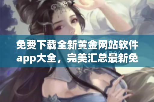 免费下载全新黄金网站软件app大全，完美汇总最新免费资源