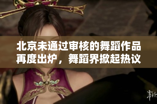 北京未通过审核的舞蹈作品再度出炉，舞蹈界掀起热议