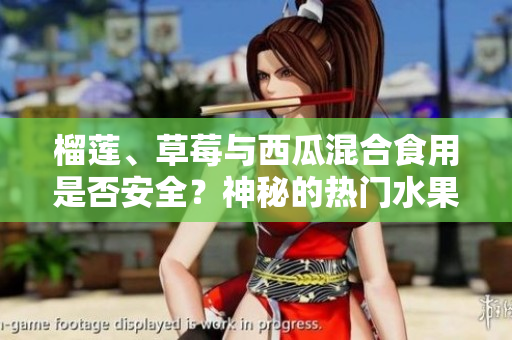 榴莲、草莓与西瓜混合食用是否安全？神秘的热门水果组合，你知道吗？