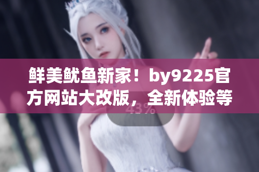 鲜美鱿鱼新家！by9225官方网站大改版，全新体验等你来探索