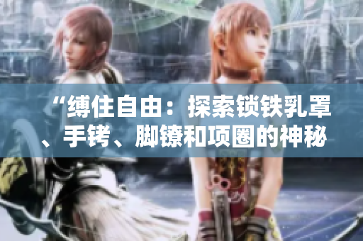 “缚住自由：探索锁铁乳罩、手铐、脚镣和项圈的神秘世界”