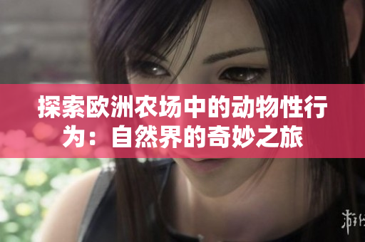 探索欧洲农场中的动物性行为：自然界的奇妙之旅