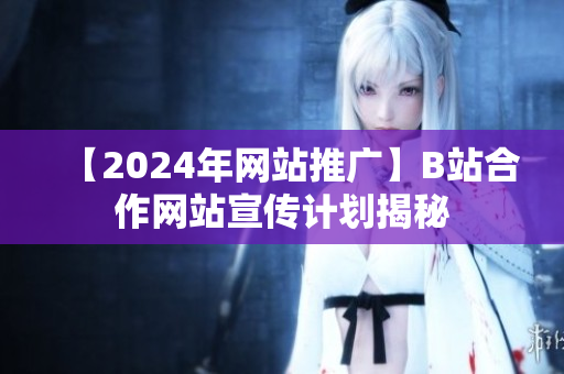 【2024年网站推广】B站合作网站宣传计划揭秘