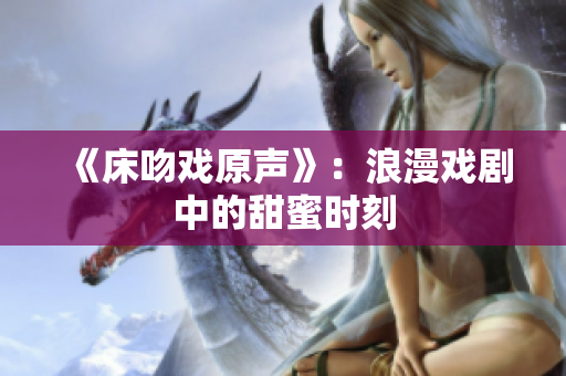 《床吻戏原声》：浪漫戏剧中的甜蜜时刻