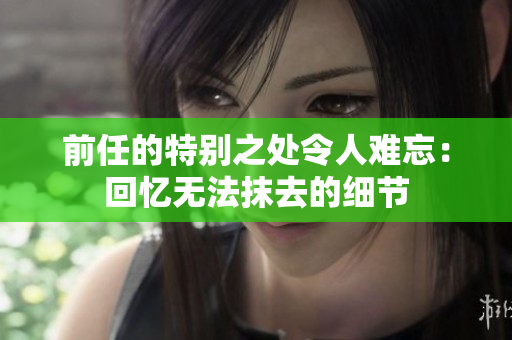 前任的特别之处令人难忘：回忆无法抹去的细节