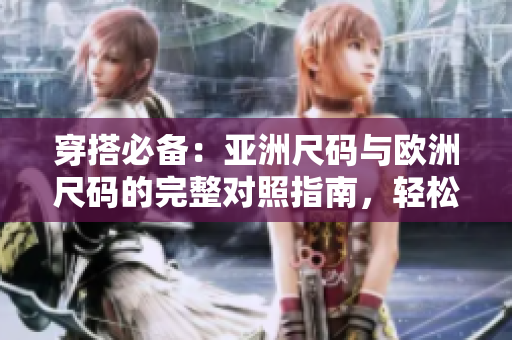 穿搭必备：亚洲尺码与欧洲尺码的完整对照指南，轻松解决尺码困扰！