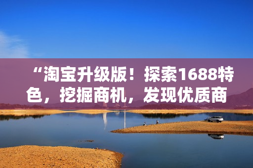 “淘宝升级版！探索1688特色，挖掘商机，发现优质商品！”