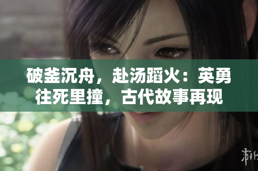 破釜沉舟，赴汤蹈火：英勇往死里撞，古代故事再现