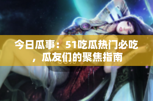 今日瓜事：51吃瓜热门必吃，瓜友们的聚焦指南