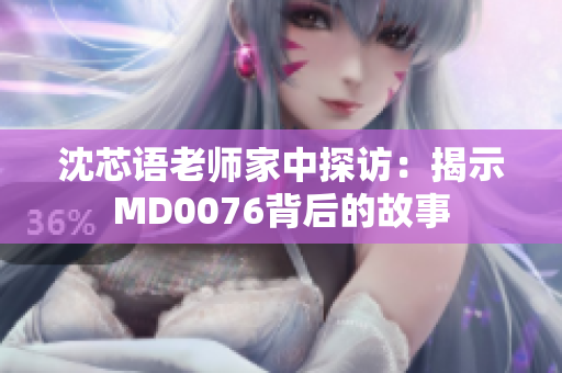 沈芯语老师家中探访：揭示MD0076背后的故事