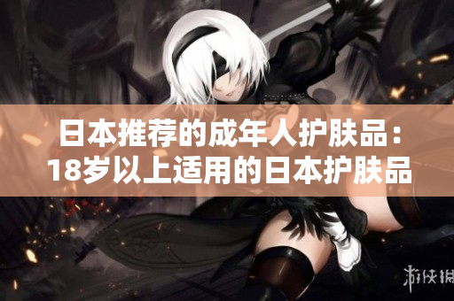 日本推荐的成年人护肤品：18岁以上适用的日本护肤品推荐