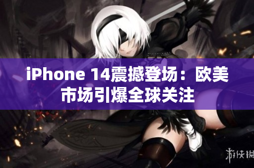 iPhone 14震撼登场：欧美市场引爆全球关注