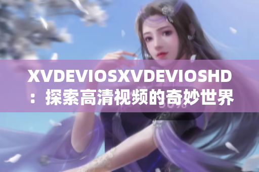 XVDEVIOSXVDEVIOSHD：探索高清视频的奇妙世界