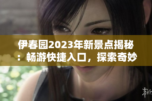伊春园2023年新景点揭秘：畅游快捷入口，探索奇妙世界