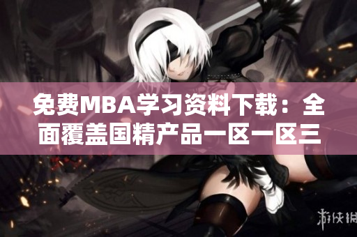 免费MBA学习资料下载：全面覆盖国精产品一区一区三区，助力职业发展