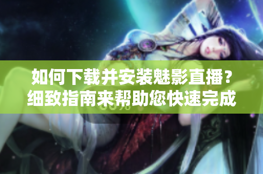 如何下载并安装魅影直播？细致指南来帮助您快速完成！