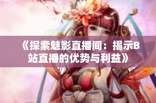 《探索魅影直播间：揭示B站直播的优势与利益》